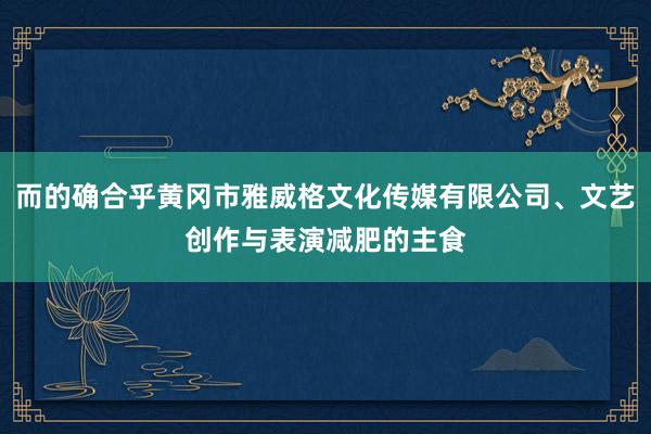 而的确合乎黄冈市雅威格文化传媒有限公司、文艺创作与表演减肥的主食