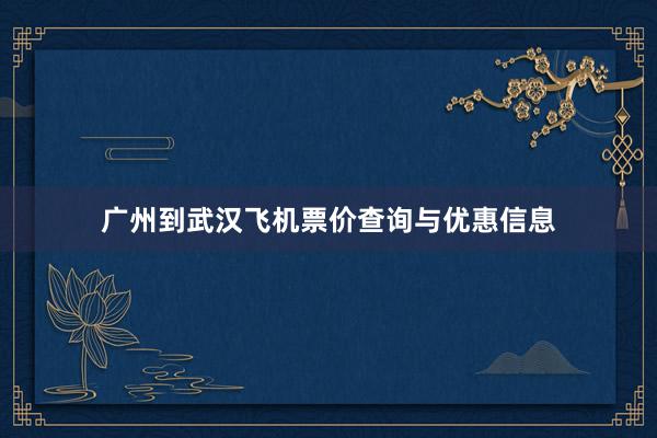 广州到武汉飞机票价查询与优惠信息