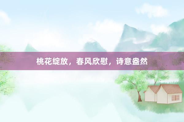 桃花绽放，春风欣慰，诗意盎然