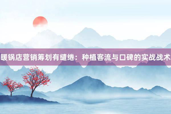 暖锅店营销筹划有缱绻:种植客流与口碑的实战战术
